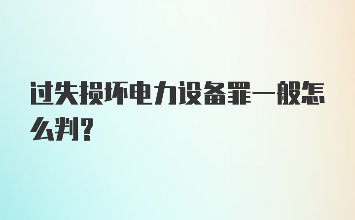 过失损坏电力设备罪一般怎么判？