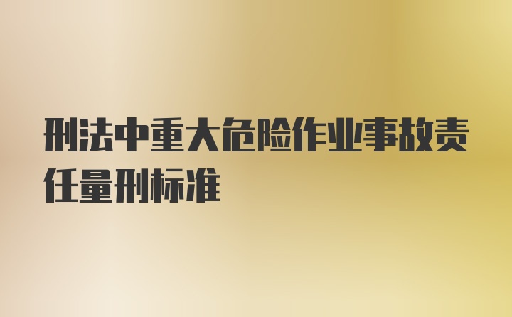 刑法中重大危险作业事故责任量刑标准