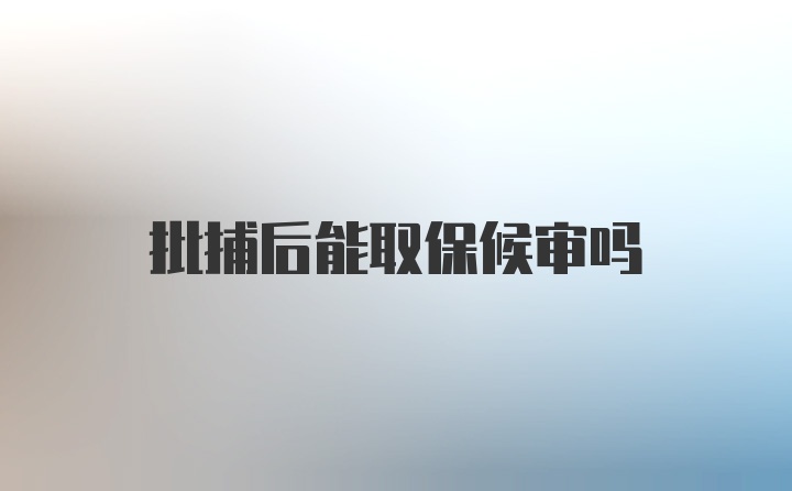 批捕后能取保候审吗