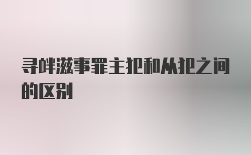 寻衅滋事罪主犯和从犯之间的区别