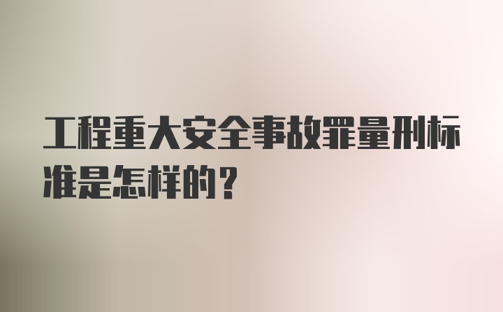 工程重大安全事故罪量刑标准是怎样的?