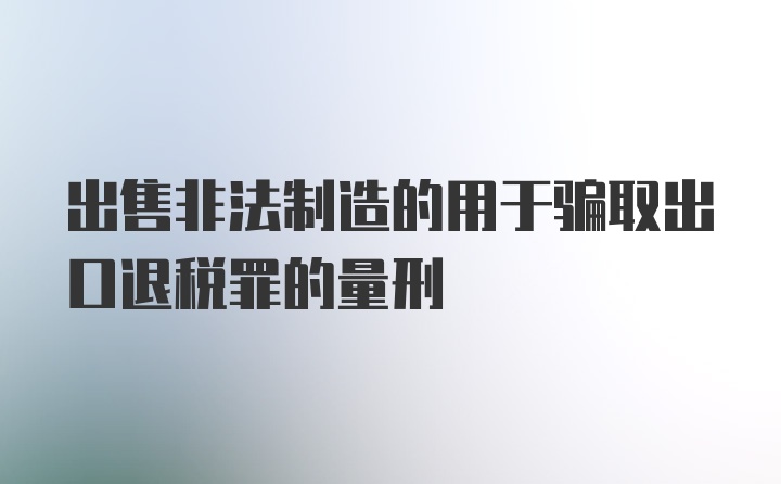 出售非法制造的用于骗取出口退税罪的量刑