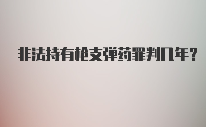 非法持有枪支弹药罪判几年？