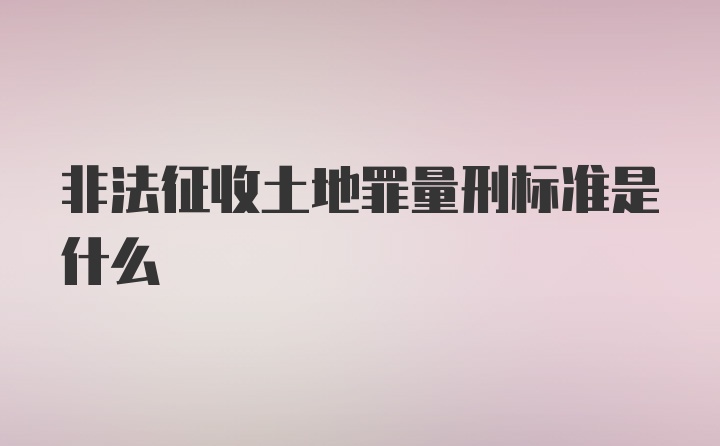 非法征收土地罪量刑标准是什么