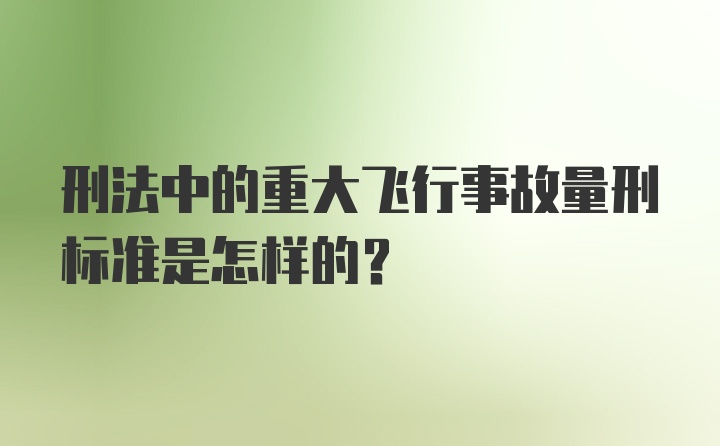 刑法中的重大飞行事故量刑标准是怎样的？