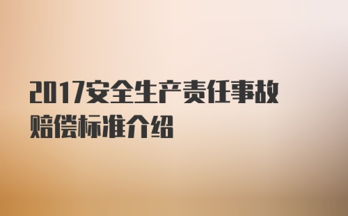 2017安全生产责任事故赔偿标准介绍