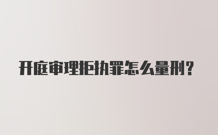 开庭审理拒执罪怎么量刑？