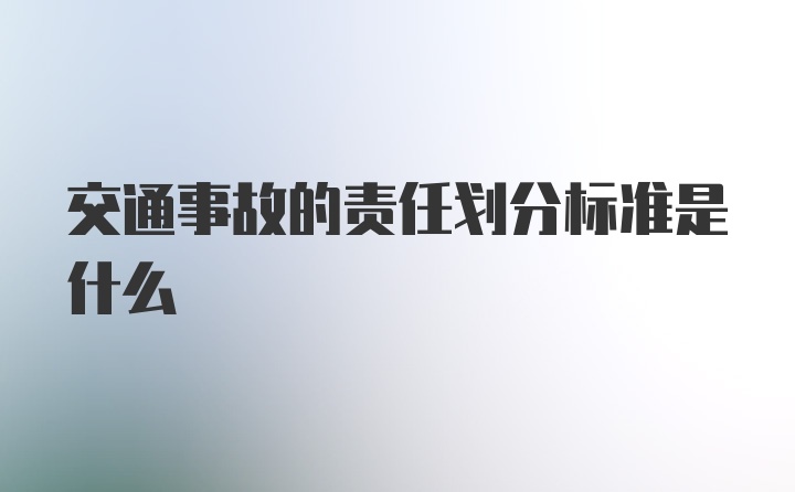 交通事故的责任划分标准是什么