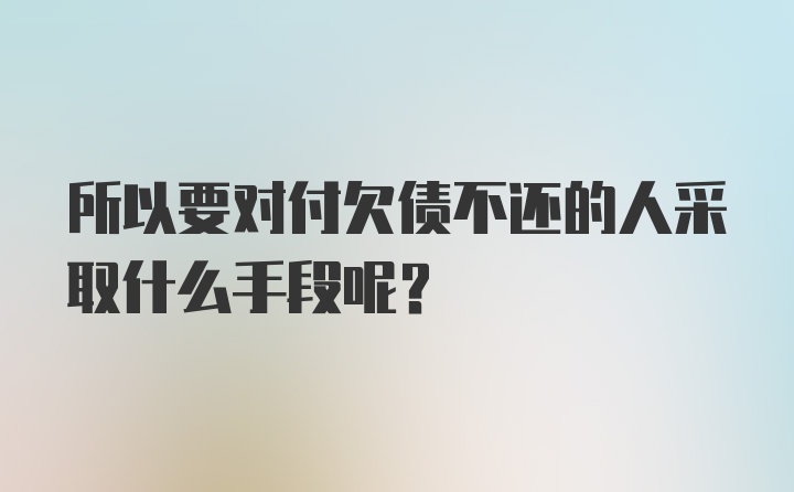 所以要对付欠债不还的人采取什么手段呢？