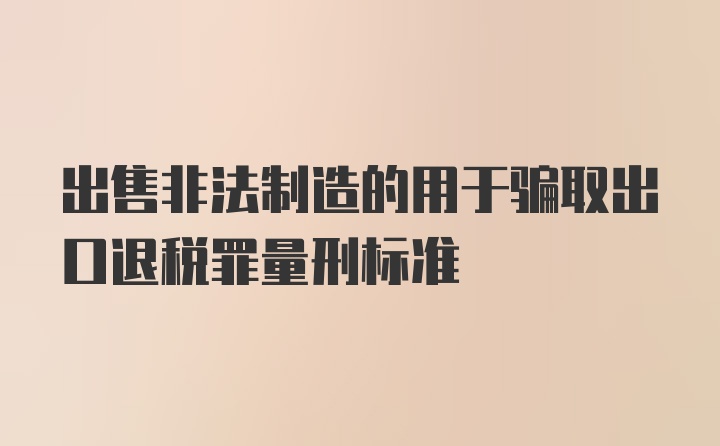 出售非法制造的用于骗取出口退税罪量刑标准