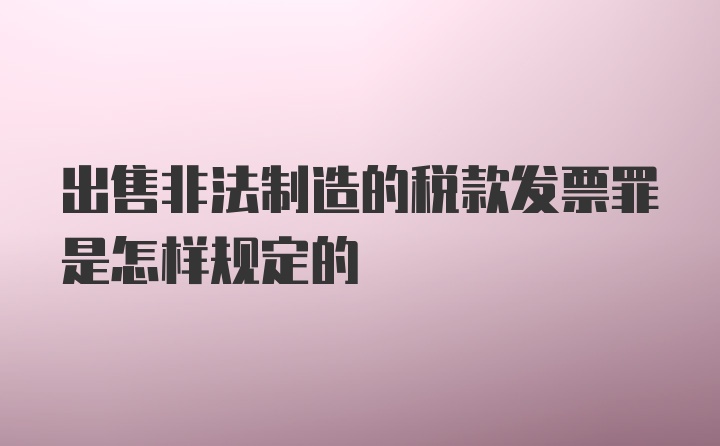 出售非法制造的税款发票罪是怎样规定的