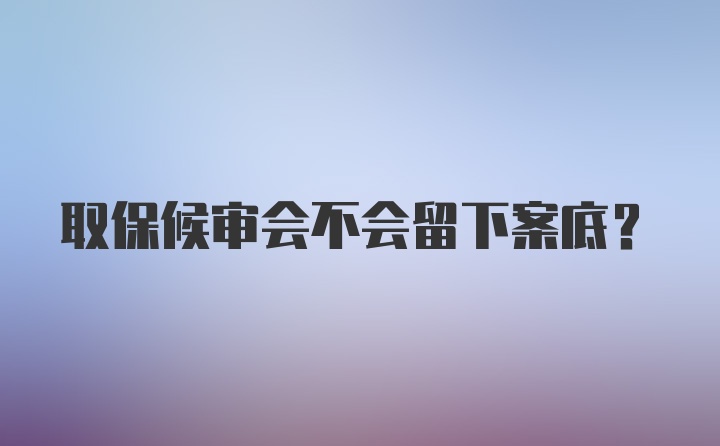 取保候审会不会留下案底？