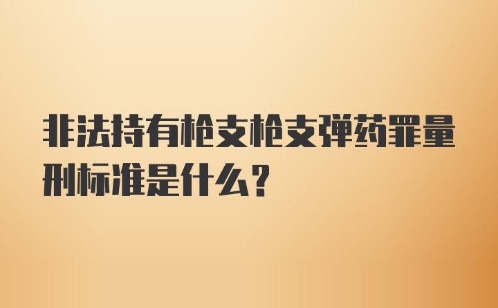 非法持有枪支枪支弹药罪量刑标准是什么？