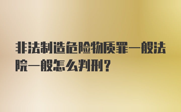 非法制造危险物质罪一般法院一般怎么判刑?