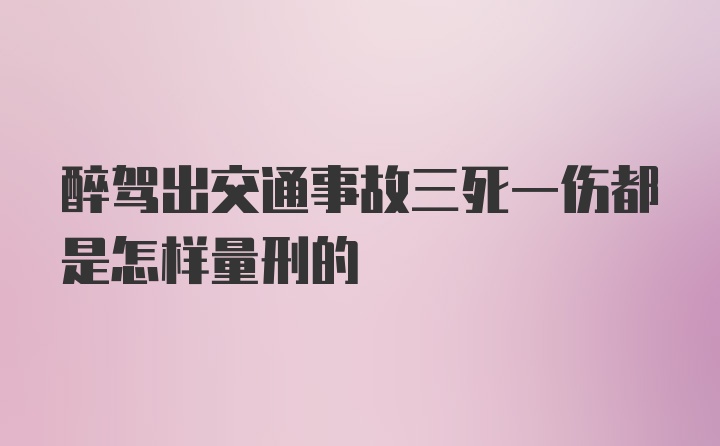 醉驾出交通事故三死一伤都是怎样量刑的