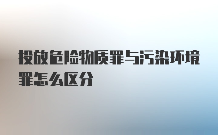 投放危险物质罪与污染环境罪怎么区分