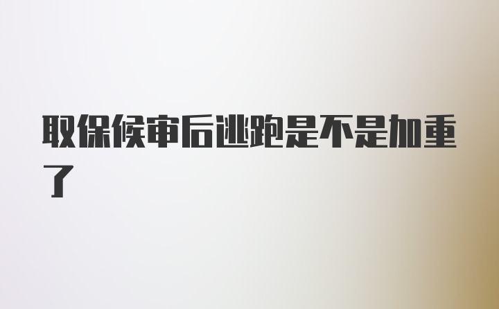 取保候审后逃跑是不是加重了