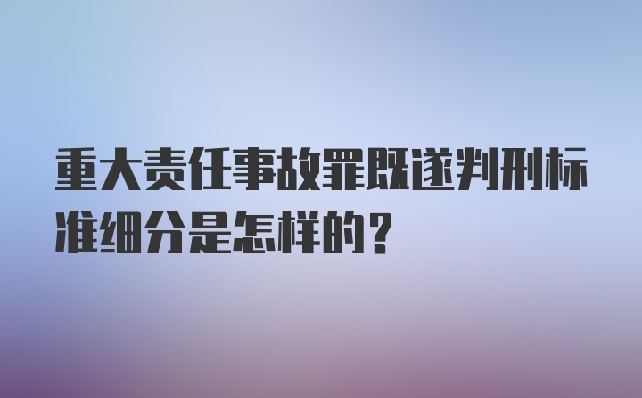 重大责任事故罪既遂判刑标准细分是怎样的？