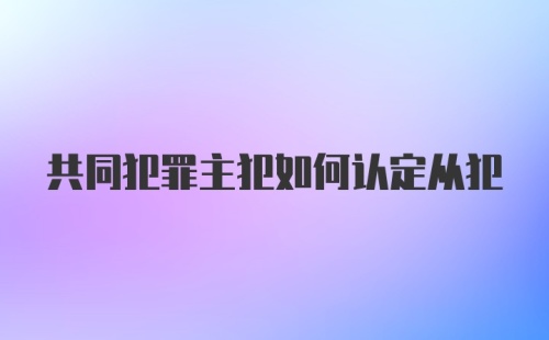 共同犯罪主犯如何认定从犯