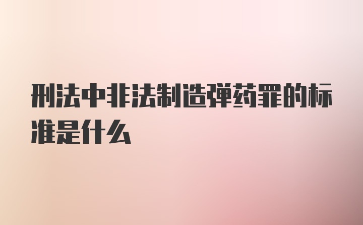 刑法中非法制造弹药罪的标准是什么