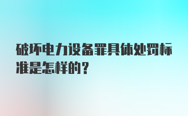 破坏电力设备罪具体处罚标准是怎样的?