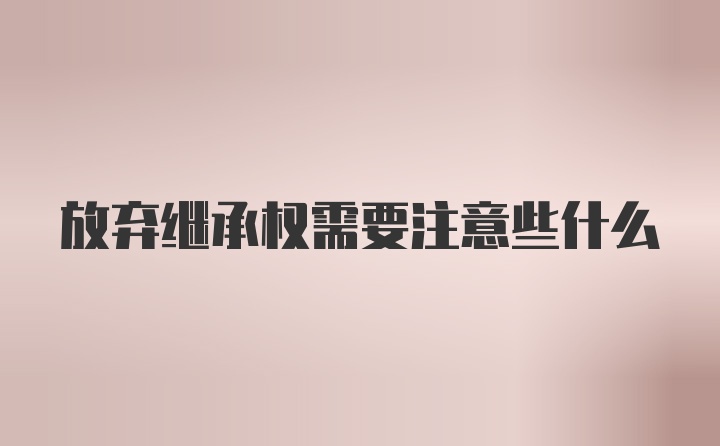 放弃继承权需要注意些什么