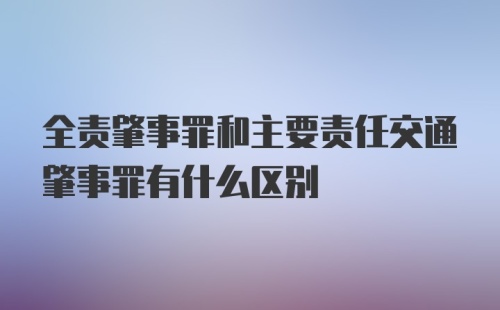 全责肇事罪和主要责任交通肇事罪有什么区别