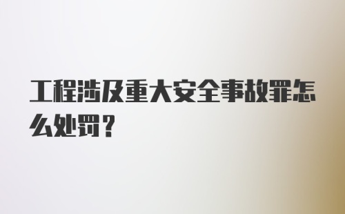 工程涉及重大安全事故罪怎么处罚？