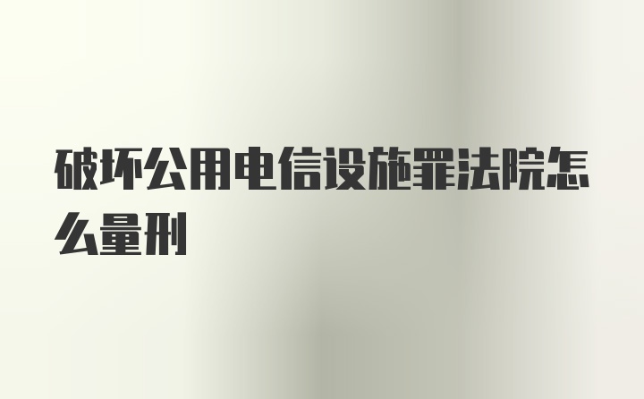 破坏公用电信设施罪法院怎么量刑