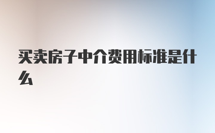 买卖房子中介费用标准是什么