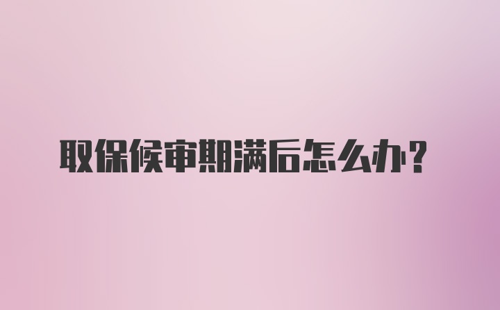 取保候审期满后怎么办？