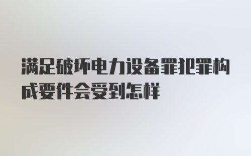 满足破坏电力设备罪犯罪构成要件会受到怎样