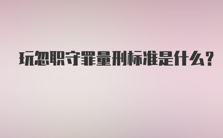 玩忽职守罪量刑标准是什么?