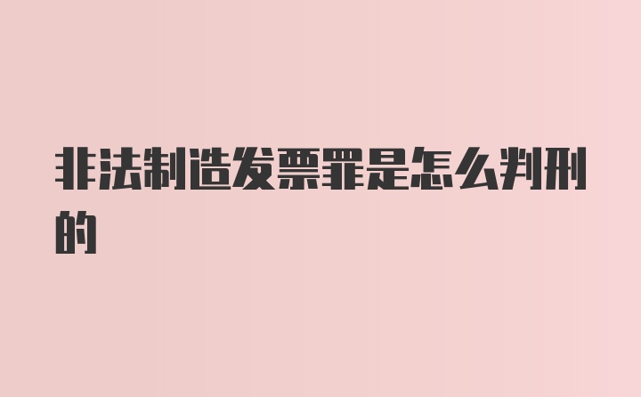 非法制造发票罪是怎么判刑的