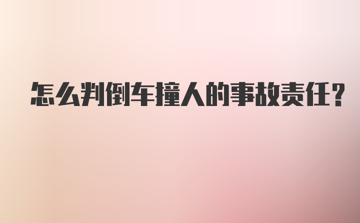 怎么判倒车撞人的事故责任？