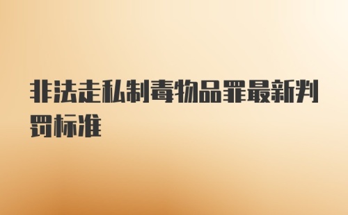 非法走私制毒物品罪最新判罚标准