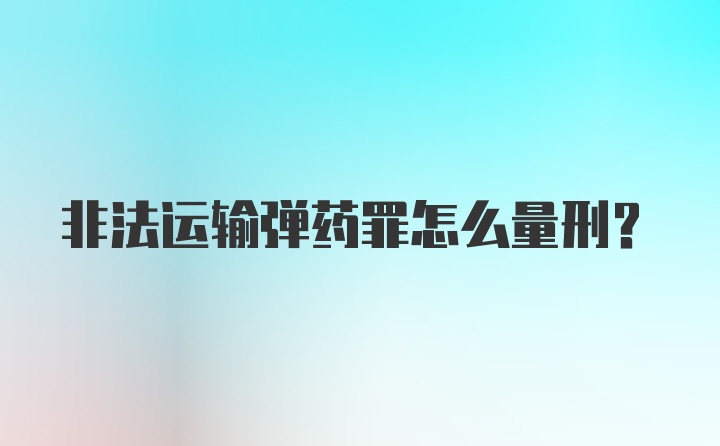 非法运输弹药罪怎么量刑？