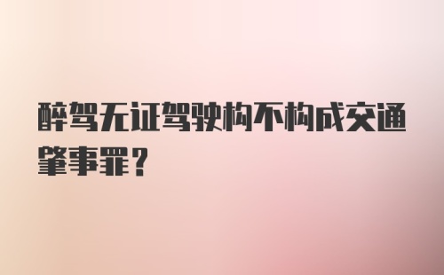 醉驾无证驾驶构不构成交通肇事罪？