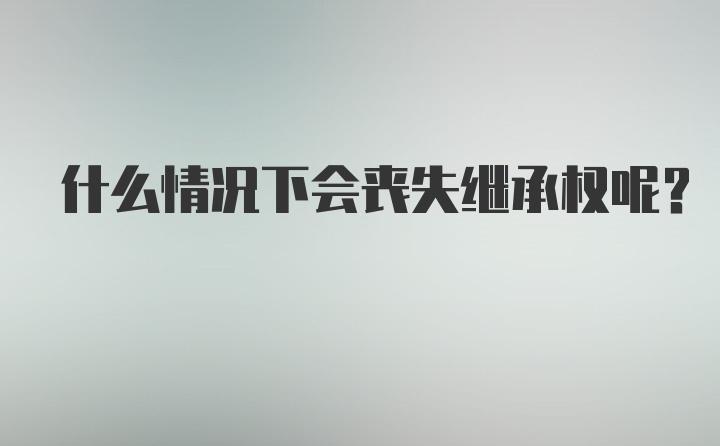 什么情况下会丧失继承权呢？