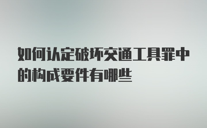 如何认定破坏交通工具罪中的构成要件有哪些