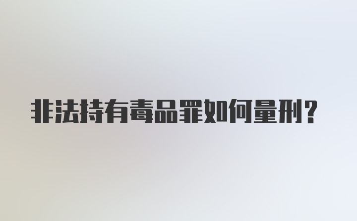 非法持有毒品罪如何量刑？