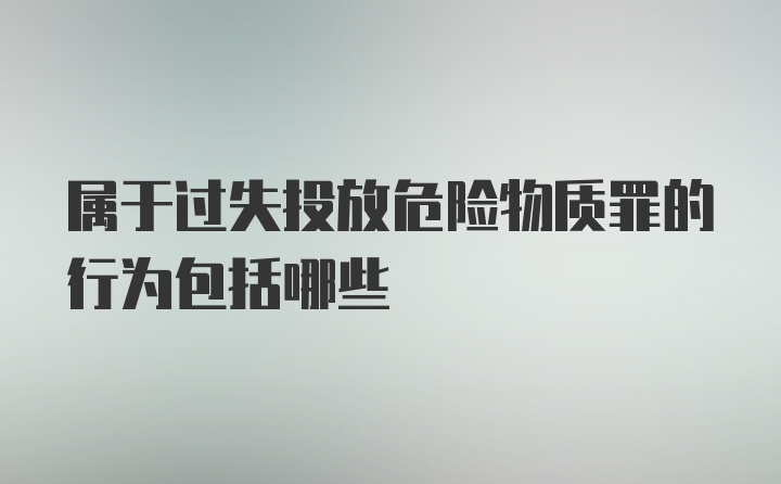 属于过失投放危险物质罪的行为包括哪些