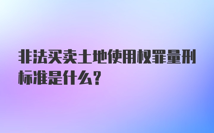 非法买卖土地使用权罪量刑标准是什么？