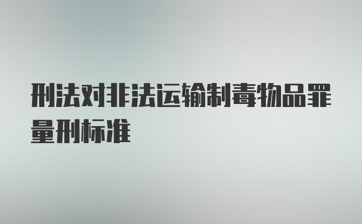 刑法对非法运输制毒物品罪量刑标准