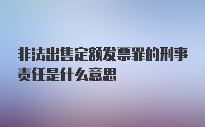 非法出售定额发票罪的刑事责任是什么意思