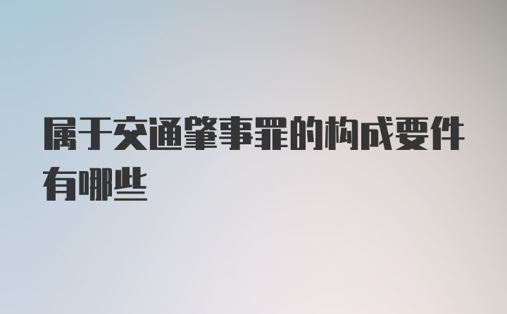 属于交通肇事罪的构成要件有哪些