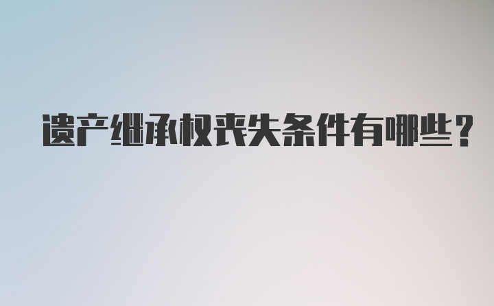 遗产继承权丧失条件有哪些？