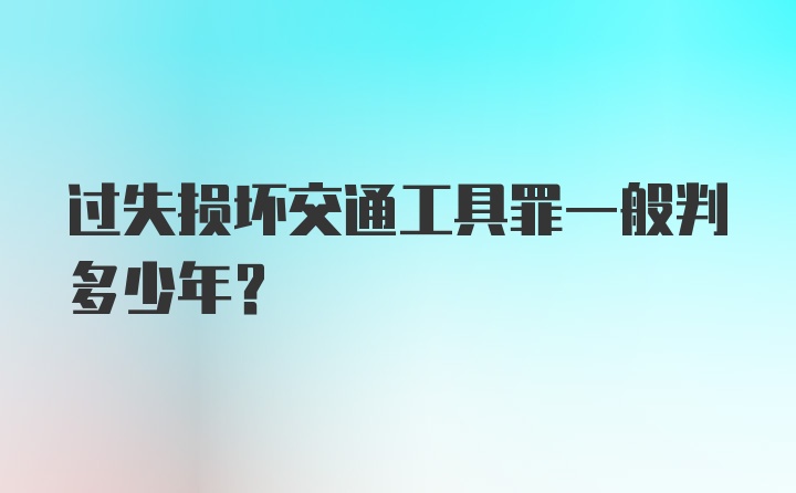 过失损坏交通工具罪一般判多少年？