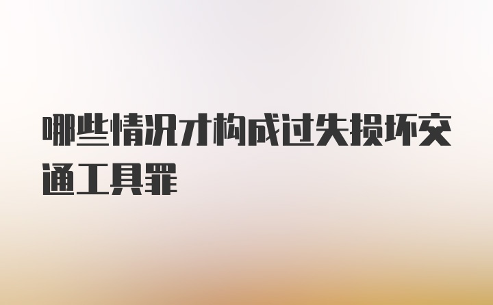 哪些情况才构成过失损坏交通工具罪