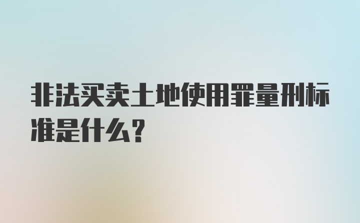 非法买卖土地使用罪量刑标准是什么？